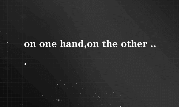 on one hand,on the other hand一方面，另一方面造两个句子，并带翻译，谢谢！