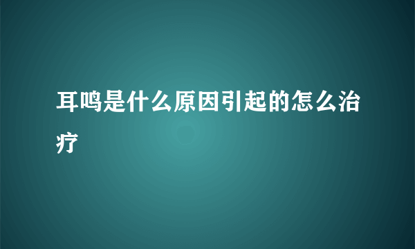 耳鸣是什么原因引起的怎么治疗