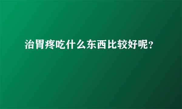 治胃疼吃什么东西比较好呢？