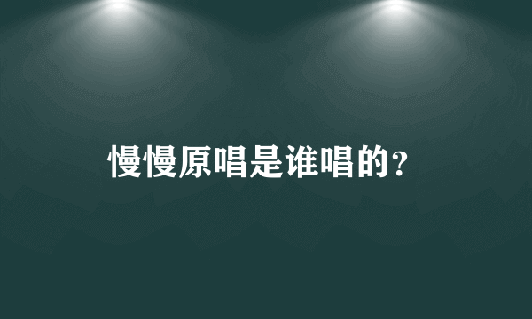 慢慢原唱是谁唱的？