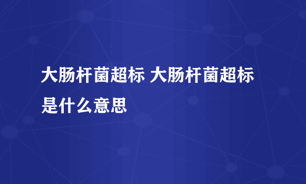 大肠杆菌超标 大肠杆菌超标是什么意思