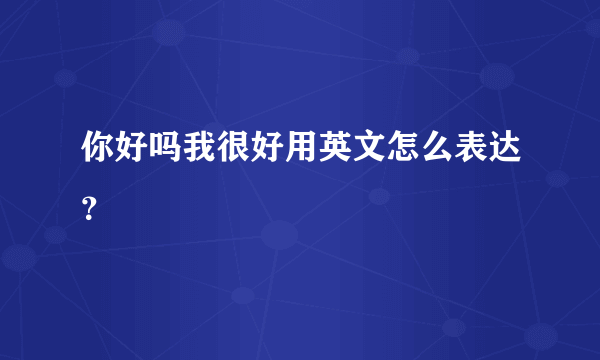 你好吗我很好用英文怎么表达？