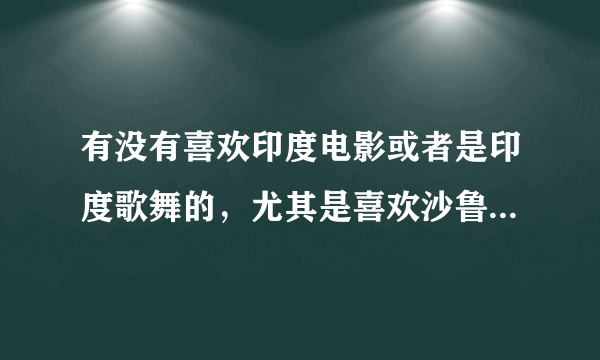 有没有喜欢印度电影或者是印度歌舞的，尤其是喜欢沙鲁克罕的，请推荐几部好看的印度电影呗，最好是沙鲁克