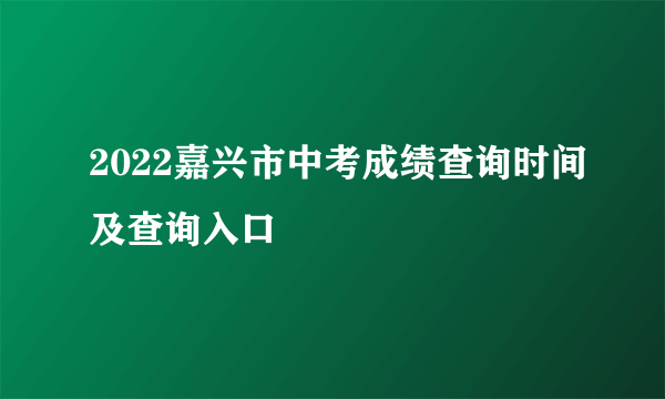 2022嘉兴市中考成绩查询时间及查询入口