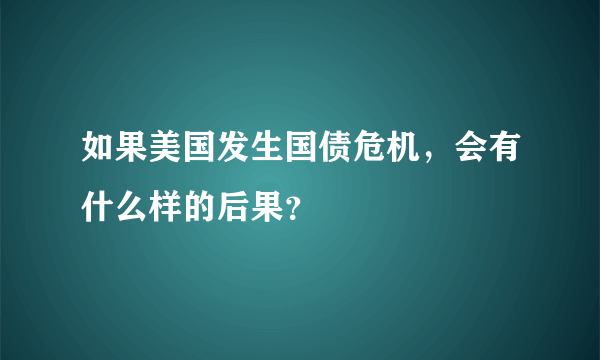 如果美国发生国债危机，会有什么样的后果？