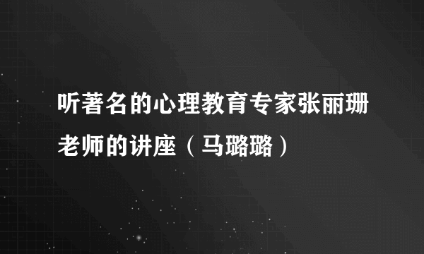 听著名的心理教育专家张丽珊老师的讲座（马璐璐）