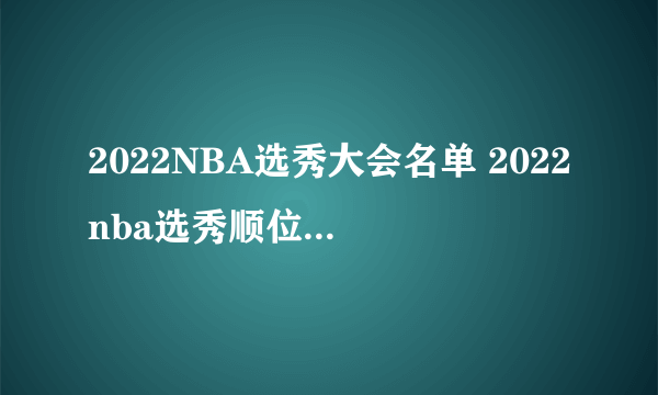 2022NBA选秀大会名单 2022nba选秀顺位排名前50 2022届nba选秀球员排名