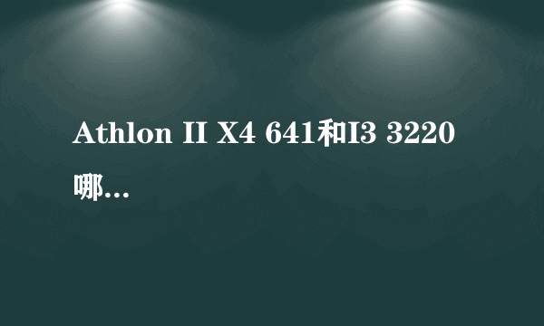 Athlon II X4 641和I3 3220哪个比较好原因是什么