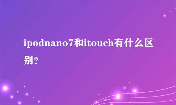 ipodnano7和itouch有什么区别？