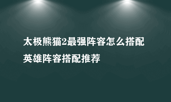 太极熊猫2最强阵容怎么搭配 英雄阵容搭配推荐