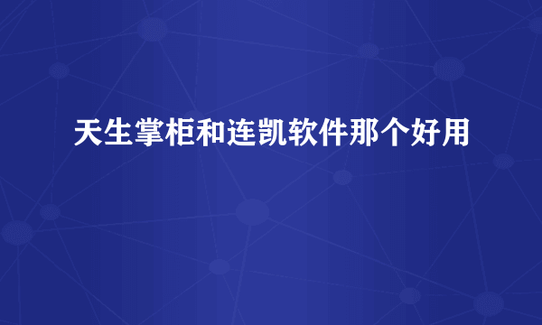 天生掌柜和连凯软件那个好用