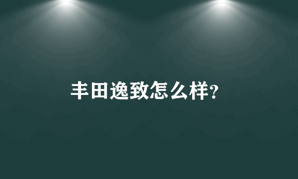 丰田逸致怎么样？