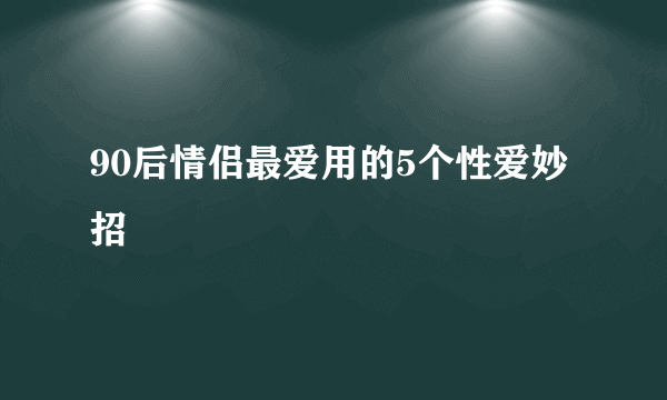 90后情侣最爱用的5个性爱妙招