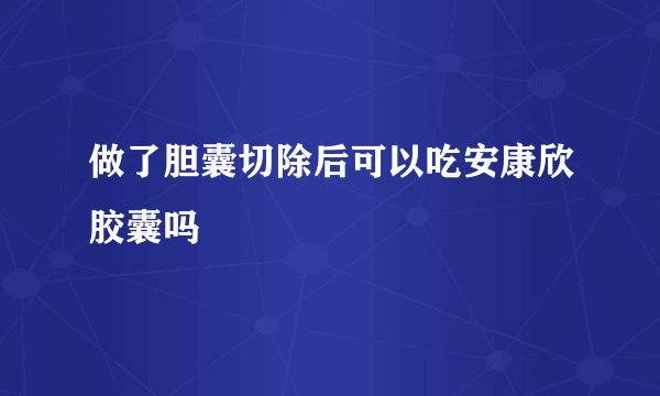 做了胆囊切除后可以吃安康欣胶囊吗