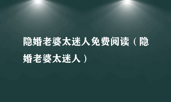 隐婚老婆太迷人免费阅读（隐婚老婆太迷人）