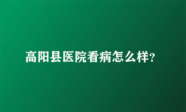 高阳县医院看病怎么样？