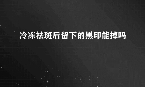 冷冻祛斑后留下的黑印能掉吗