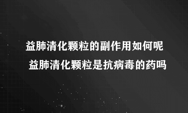 益肺清化颗粒的副作用如何呢 益肺清化颗粒是抗病毒的药吗