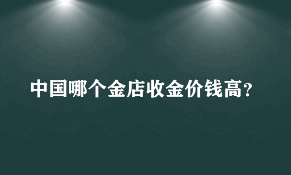 中国哪个金店收金价钱高？