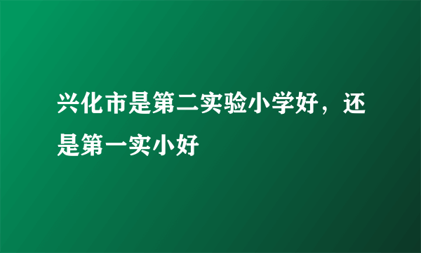 兴化市是第二实验小学好，还是第一实小好