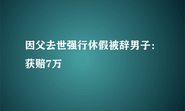 因父去世强行休假被辞男子：获赔7万