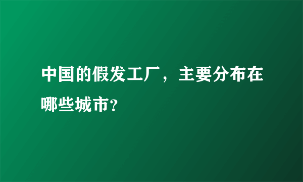 中国的假发工厂，主要分布在哪些城市？