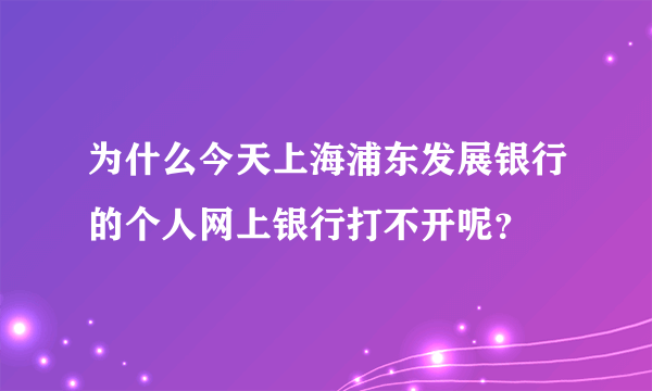 为什么今天上海浦东发展银行的个人网上银行打不开呢？