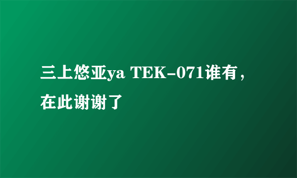 三上悠亚ya TEK-071谁有，在此谢谢了