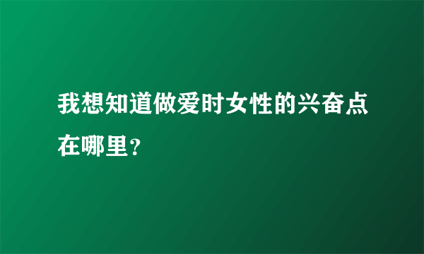 我想知道做爱时女性的兴奋点在哪里？