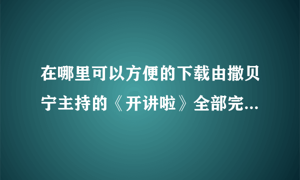 在哪里可以方便的下载由撒贝宁主持的《开讲啦》全部完整的视频？