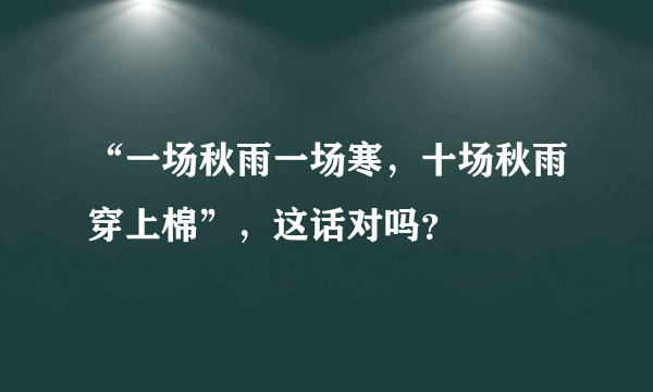 “一场秋雨一场寒，十场秋雨穿上棉”，这话对吗？