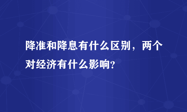 降准和降息有什么区别，两个对经济有什么影响？