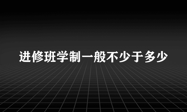 进修班学制一般不少于多少