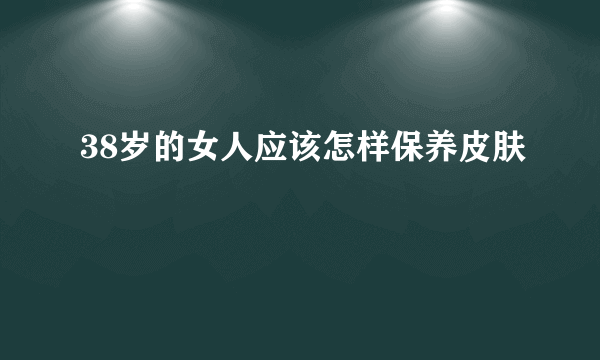 38岁的女人应该怎样保养皮肤