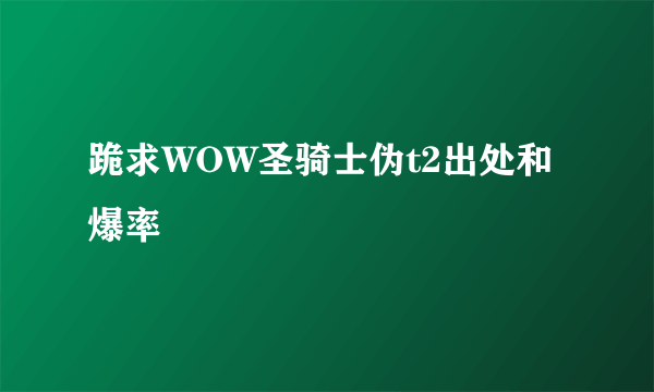 跪求WOW圣骑士伪t2出处和爆率