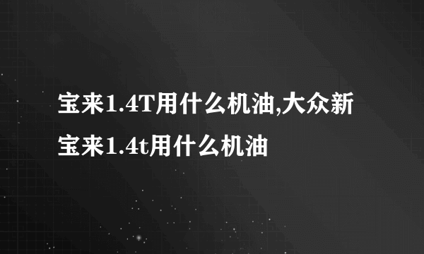 宝来1.4T用什么机油,大众新宝来1.4t用什么机油