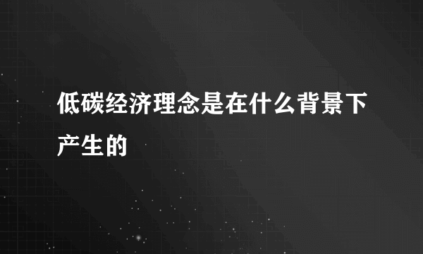 低碳经济理念是在什么背景下产生的