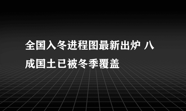 全国入冬进程图最新出炉 八成国土已被冬季覆盖