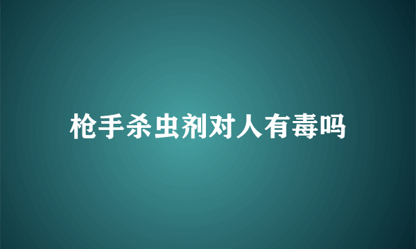 枪手杀虫剂对人有毒吗