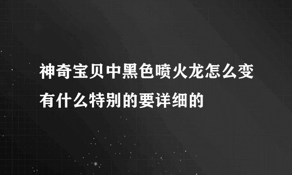 神奇宝贝中黑色喷火龙怎么变有什么特别的要详细的