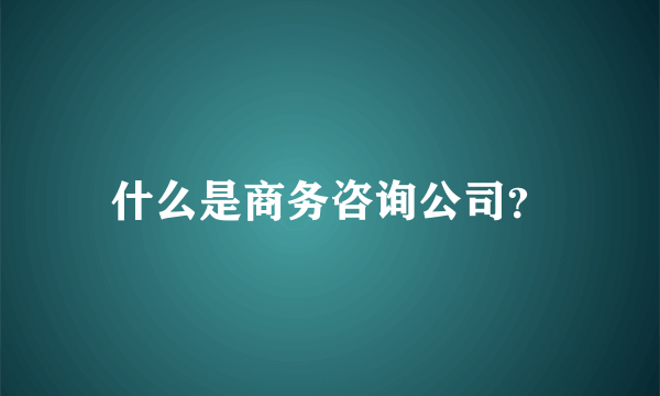 什么是商务咨询公司？