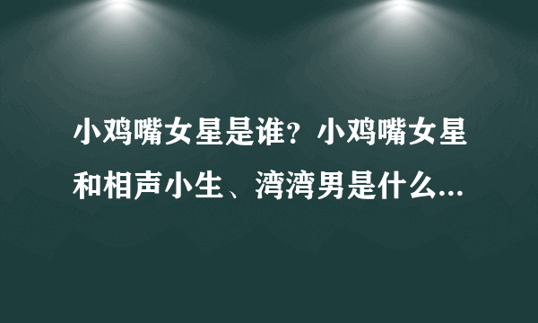 小鸡嘴女星是谁？小鸡嘴女星和相声小生、湾湾男是什么梗_飞外网