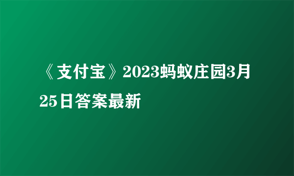 《支付宝》2023蚂蚁庄园3月25日答案最新