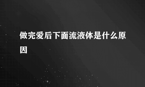 做完爱后下面流液体是什么原因