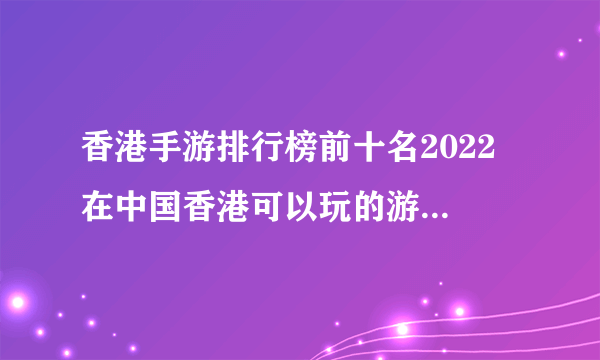 香港手游排行榜前十名2022 在中国香港可以玩的游戏有哪些