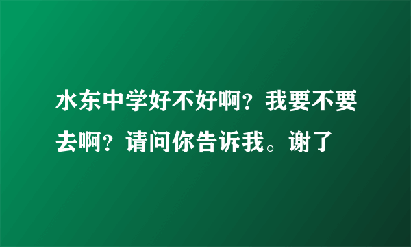 水东中学好不好啊？我要不要去啊？请问你告诉我。谢了