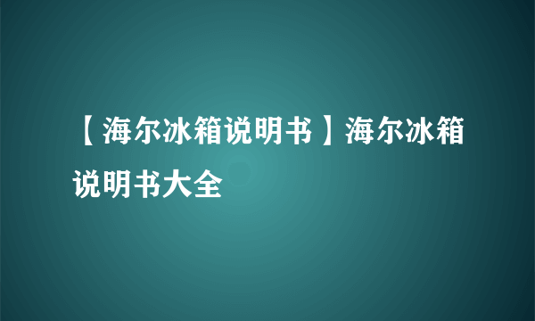 【海尔冰箱说明书】海尔冰箱说明书大全