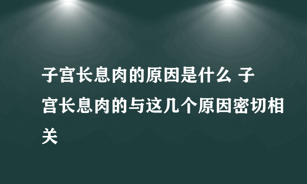 子宫长息肉的原因是什么 子宫长息肉的与这几个原因密切相关