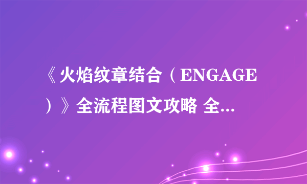 《火焰纹章结合（ENGAGE）》全流程图文攻略 全战斗关卡攻略