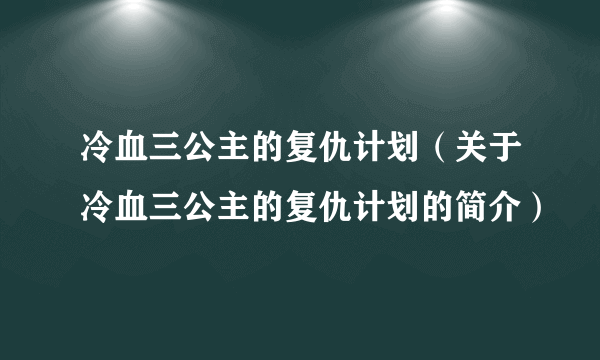 冷血三公主的复仇计划（关于冷血三公主的复仇计划的简介）